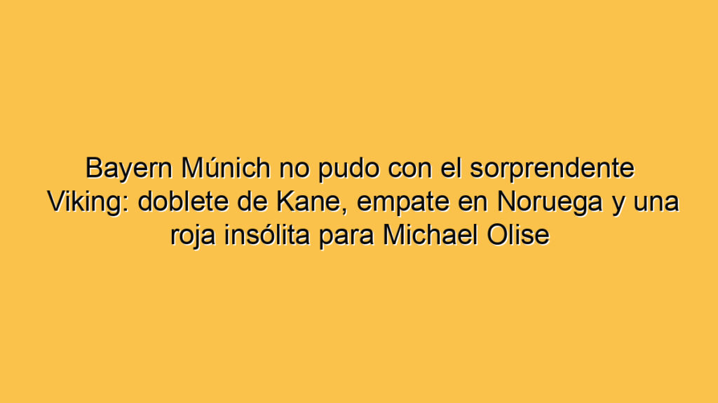 Bayern Múnich no pudo con el sorprendente Viking: doblete de Kane, empate en Noruega y una roja insólita para Michael Olise