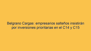 Belgrano Cargas: empresarios salteños insistirán por inversiones prioritarias en el C14 y C15