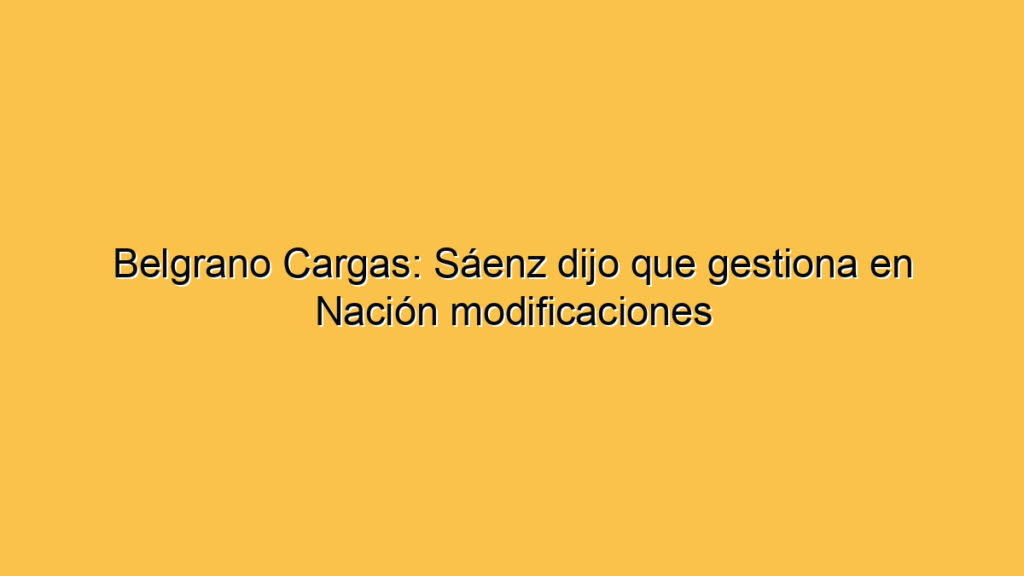 Belgrano Cargas: Sáenz dijo que gestiona en Nación modificaciones