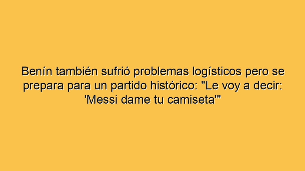 Benín también sufrió problemas logísticos pero se prepara para un partido histórico: "Le voy a decir: 'Messi dame tu camiseta'"