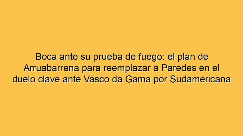 Boca ante su prueba de fuego: el plan de Arruabarrena para reemplazar a Paredes en el duelo clave ante Vasco da Gama por Sudamericana