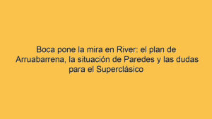 Boca pone la mira en River: el plan de Arruabarrena, la situación de Paredes y las dudas para el Superclásico