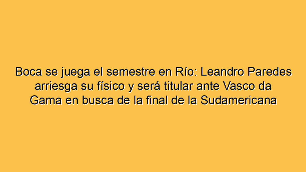 Boca se juega el semestre en Río: Leandro Paredes arriesga su físico y será titular ante Vasco da Gama en busca de la final de la Sudamericana