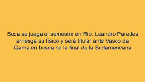 Boca se juega el semestre en Río: Leandro Paredes arriesga su físico y será titular ante Vasco da Gama en busca de la final de la Sudamericana