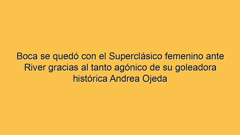 Boca se quedó con el Superclásico femenino ante River gracias al tanto agónico de su goleadora histórica Andrea Ojeda