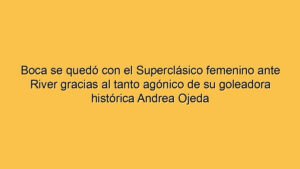Boca se quedó con el Superclásico femenino ante River gracias al tanto agónico de su goleadora histórica Andrea Ojeda