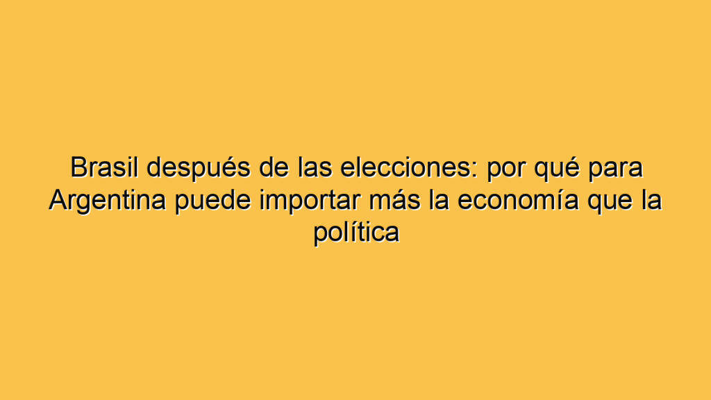 Brasil después de las elecciones: por qué para Argentina puede importar más la economía que la política
