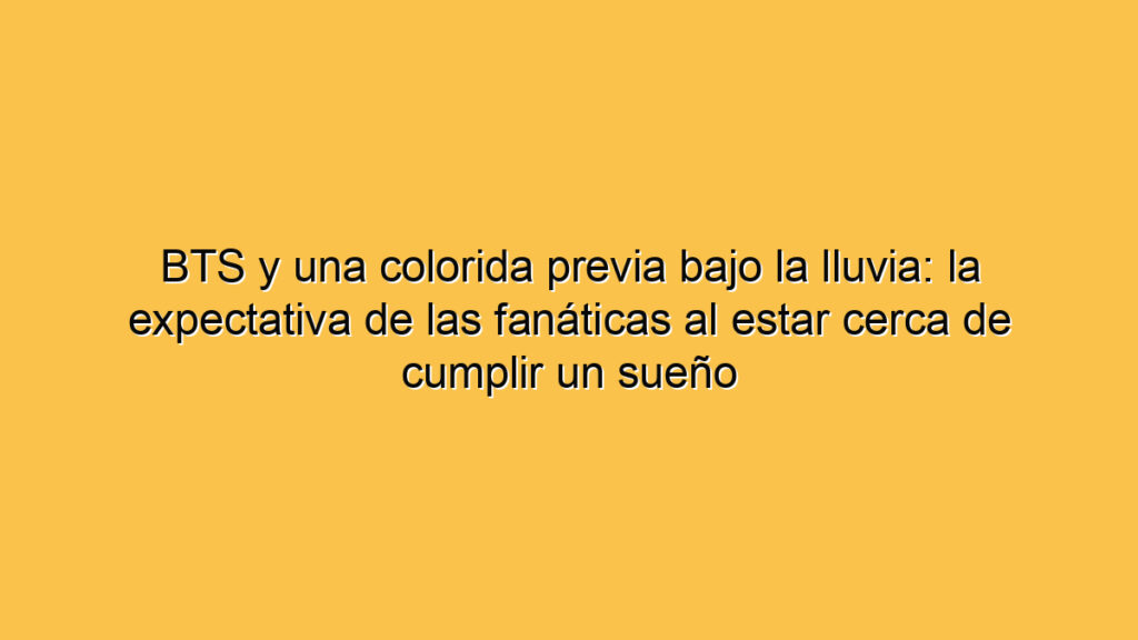 BTS y una colorida previa bajo la lluvia: la expectativa de las fanáticas al estar cerca de cumplir un sueño