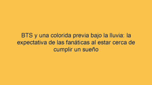 BTS y una colorida previa bajo la lluvia: la expectativa de las fanáticas al estar cerca de cumplir un sueño