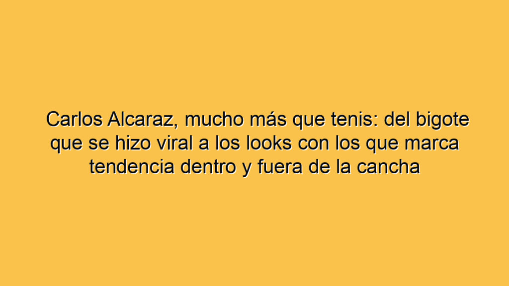 Carlos Alcaraz, mucho más que tenis: del bigote que se hizo viral a los looks con los que marca tendencia dentro y fuera de la cancha