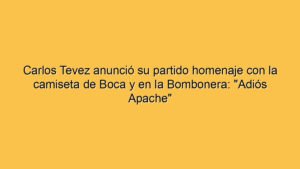 Carlos Tevez anunció su partido homenaje con la camiseta de Boca y en la Bombonera: "Adiós Apache"