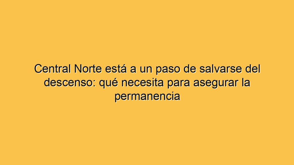 Central Norte está a un paso de salvarse del descenso: qué necesita para asegurar la permanencia