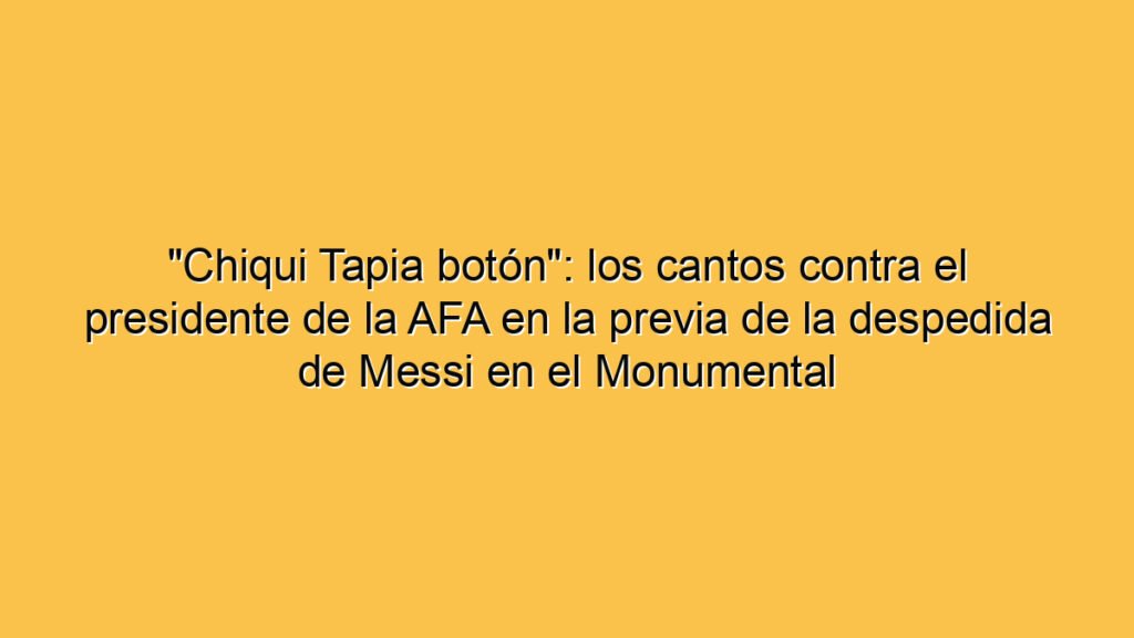 "Chiqui Tapia botón": los cantos contra el presidente de la AFA en la previa de la despedida de Messi en el Monumental
