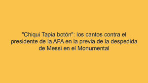 "Chiqui Tapia botón": los cantos contra el presidente de la AFA en la previa de la despedida de Messi en el Monumental