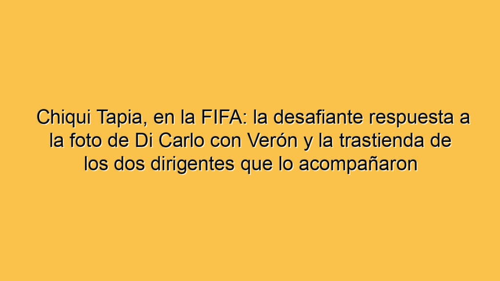 Chiqui Tapia, en la FIFA: la desafiante respuesta a la foto de Di Carlo con Verón y la trastienda de los dos dirigentes que lo acompañaron