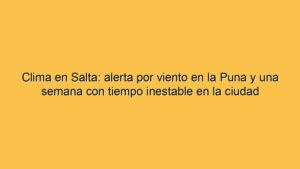 Clima en Salta: alerta por viento en la Puna y una semana con tiempo inestable en la ciudad