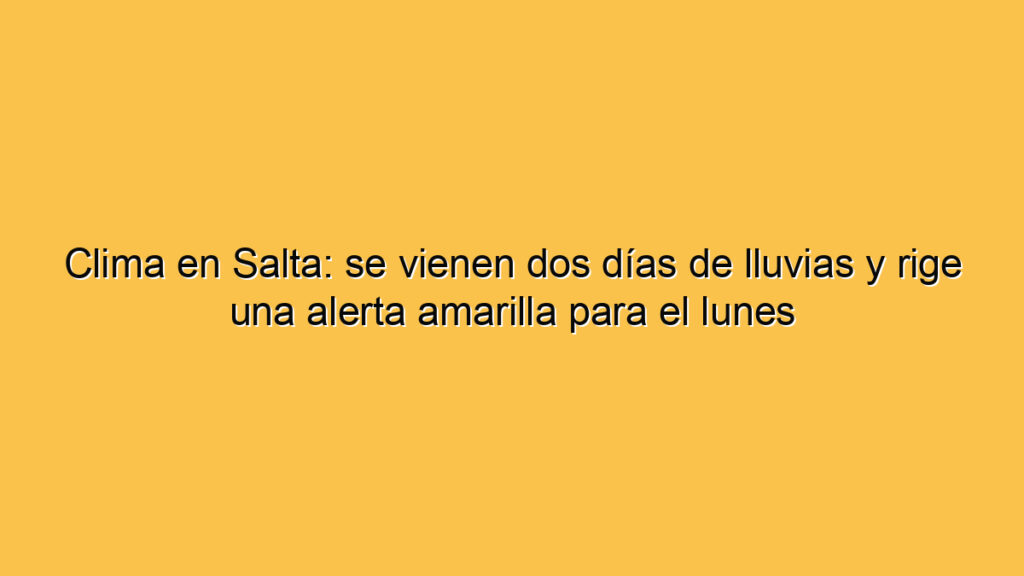 Clima en Salta: se vienen dos días de lluvias y rige una alerta amarilla para el lunes
