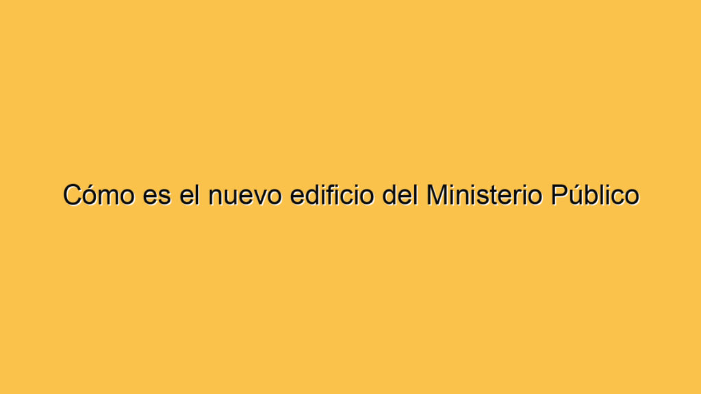 Cómo es el nuevo edificio del Ministerio Público