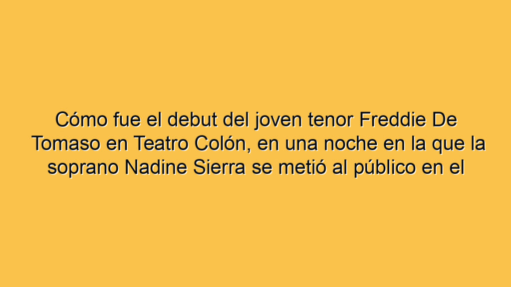 Cómo fue el debut del joven tenor Freddie De Tomaso en Teatro Colón, en una noche en la que la soprano Nadine Sierra se metió al público en el bolsillo