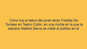 Cómo fue el debut del joven tenor Freddie De Tomaso en Teatro Colón, en una noche en la que la soprano Nadine Sierra se metió al público en el bolsillo