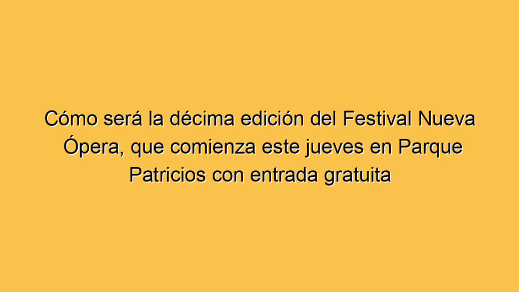 Cómo será la décima edición del Festival Nueva Ópera, que comienza este jueves en Parque Patricios con entrada gratuita