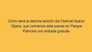 Cómo será la décima edición del Festival Nueva Ópera, que comienza este jueves en Parque Patricios con entrada gratuita