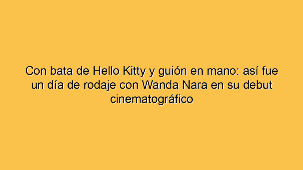 Con bata de Hello Kitty y guión en mano: así fue un día de rodaje con Wanda Nara en su debut cinematográfico