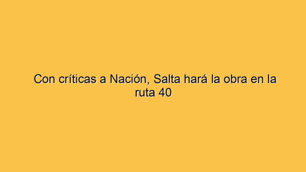 Con críticas a Nación, Salta hará la obra en la ruta 40