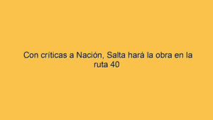 Con críticas a Nación, Salta hará la obra en la ruta 40