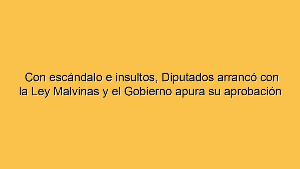 Con escándalo e insultos, Diputados arrancó con la Ley Malvinas y el Gobierno apura su aprobación