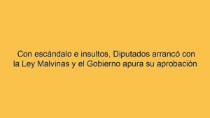 Con escándalo e insultos, Diputados arrancó con la Ley Malvinas y el Gobierno apura su aprobación