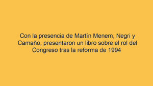 Con la presencia de Martín Menem, Negri y Camaño, presentaron un libro sobre el rol del Congreso tras la reforma de 1994