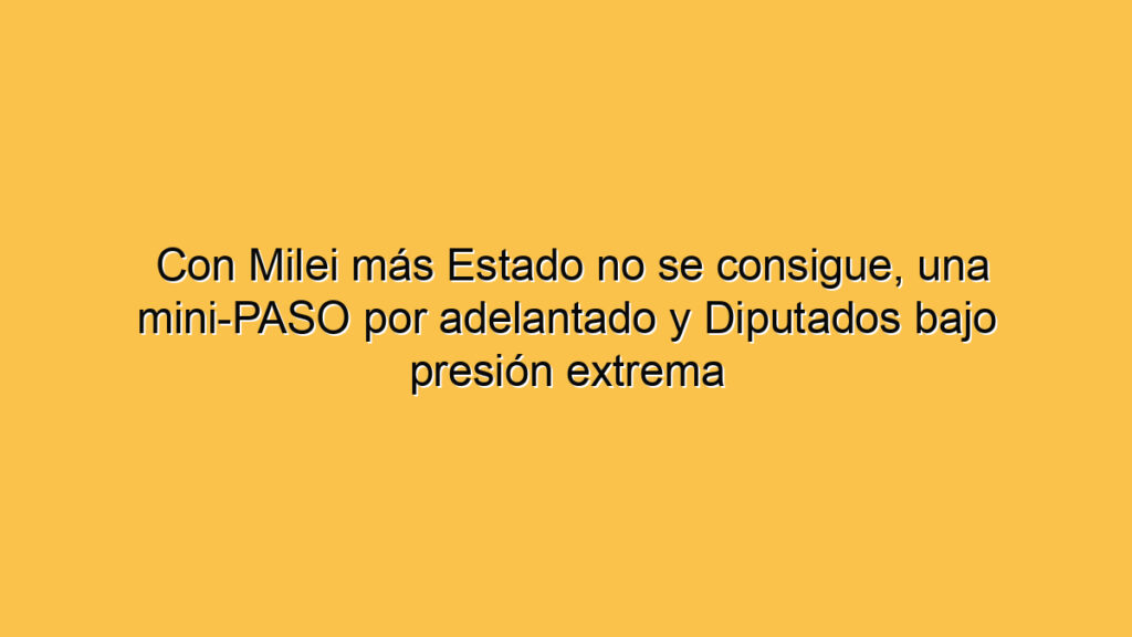 Con Milei más Estado no se consigue, una mini-PASO por adelantado y Diputados bajo presión extrema