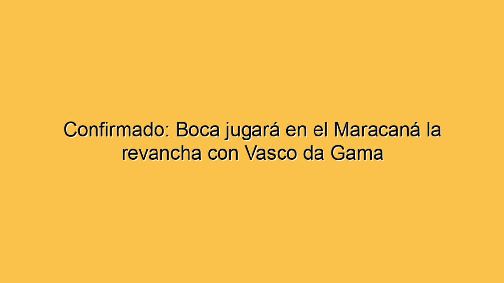 Confirmado: Boca jugará en el Maracaná la revancha con Vasco da Gama