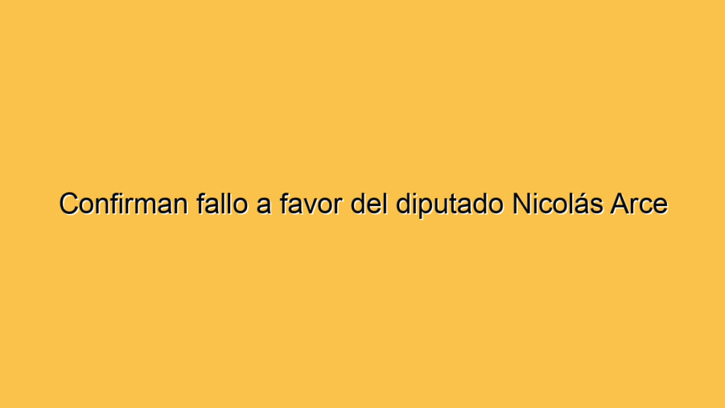 Confirman fallo a favor del diputado Nicolás Arce