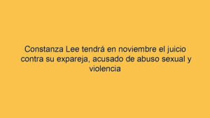 Constanza Lee tendrá en noviembre el juicio contra su expareja, acusado de abuso sexual y violencia