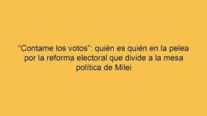 “Contame los votos”: quién es quién en la pelea por la reforma electoral que divide a la mesa política de Milei