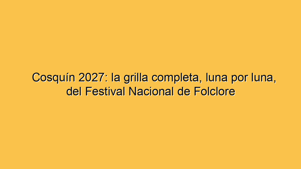 Cosquín 2027: la grilla completa, luna por luna, del Festival Nacional de Folclore