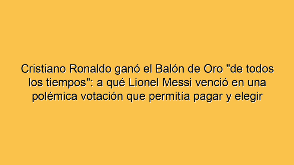Cristiano Ronaldo ganó el Balón de Oro "de todos los tiempos": a qué Lionel Messi venció en una polémica votación que permitía pagar y elegir más de una vez