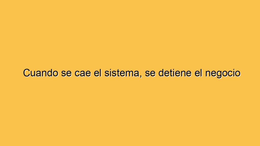 Cuando se cae el sistema, se detiene el negocio