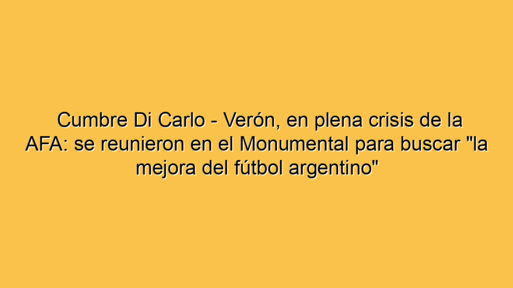Cumbre Di Carlo - Verón, en plena crisis de la AFA: se reunieron en el Monumental para buscar "la mejora del fútbol argentino"