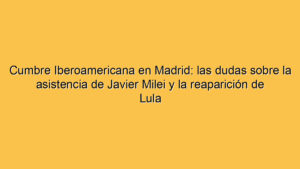 Cumbre Iberoamericana en Madrid: las dudas sobre la asistencia de Javier Milei y la reaparición de Lula