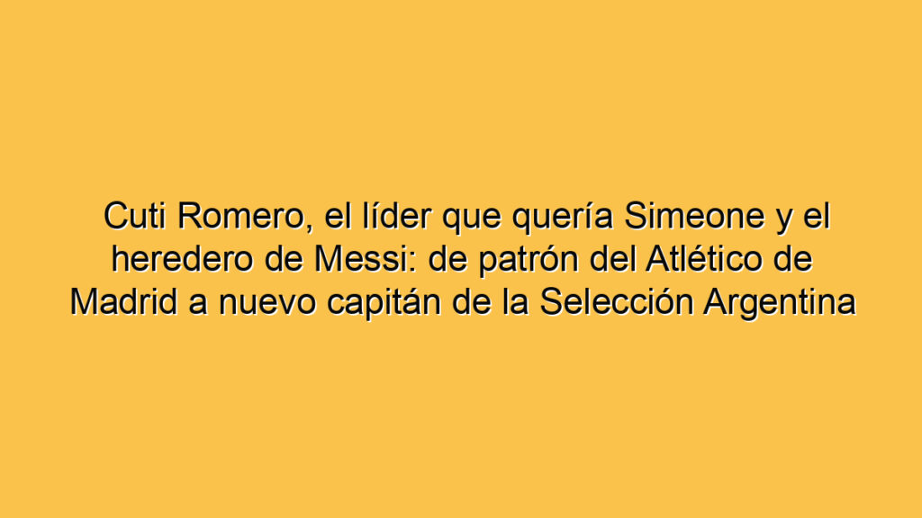 Cuti Romero, el líder que quería Simeone y el heredero de Messi: de patrón del Atlético de Madrid a nuevo capitán de la Selección Argentina