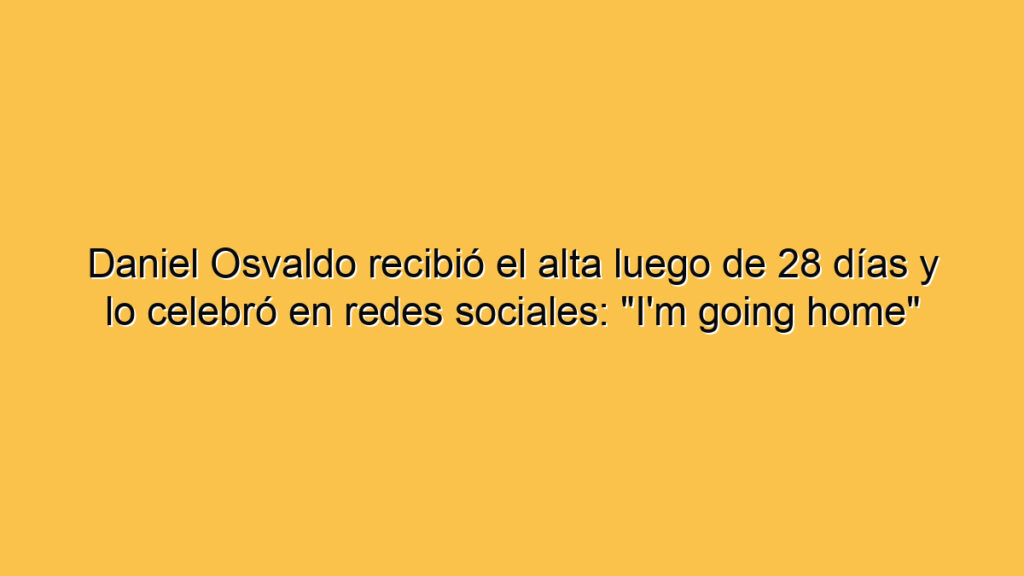 Daniel Osvaldo recibió el alta luego de 28 días y lo celebró en redes sociales: "I'm going home"