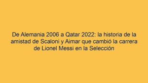 De Alemania 2006 a Qatar 2022: la historia de la amistad de Scaloni y Aimar que cambió la carrera de Lionel Messi en la Selección