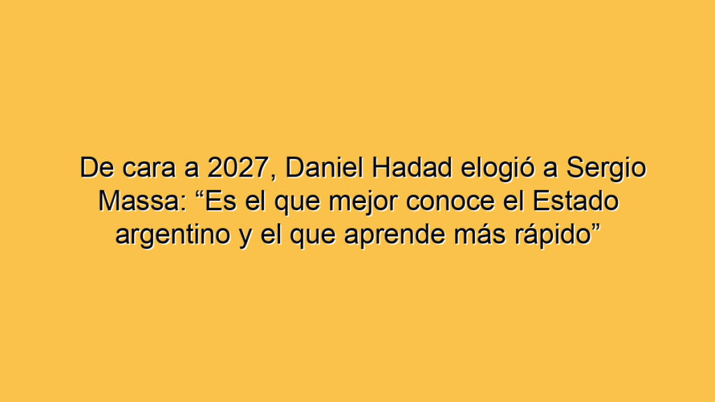 De cara a 2027, Daniel Hadad elogió a Sergio Massa: “Es el que mejor conoce el Estado argentino y el que aprende más rápido”
