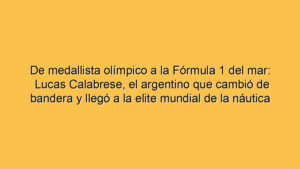 De medallista olímpico a la Fórmula 1 del mar: Lucas Calabrese, el argentino que cambió de bandera y llegó a la elite mundial de la náutica