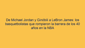 De Michael Jordan y Ginóbili a LeBron James: los basquetbolistas que rompieron la barrera de los 40 años en la NBA