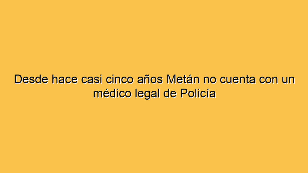Desde hace casi cinco años Metán no cuenta con un médico legal de Policía