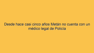 Desde hace casi cinco años Metán no cuenta con un médico legal de Policía